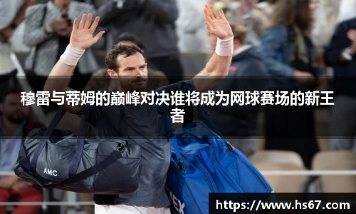穆雷与蒂姆的巅峰对决谁将成为网球赛场的新王者